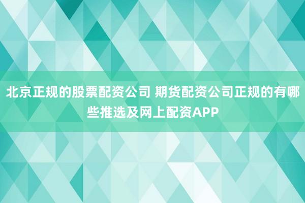 北京正规的股票配资公司 期货配资公司正规的有哪些推选及网上配资APP