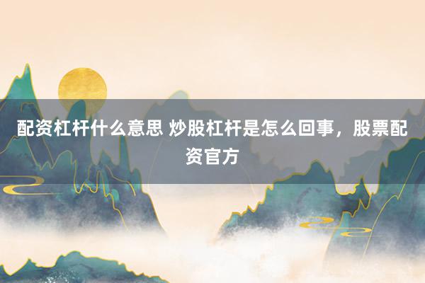 配资杠杆什么意思 炒股杠杆是怎么回事，股票配资官方