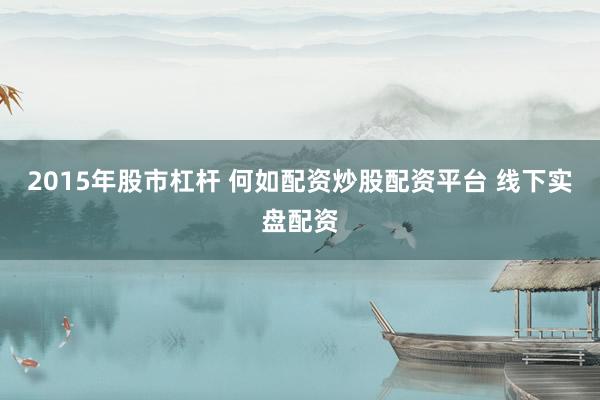 2015年股市杠杆 何如配资炒股配资平台 线下实盘配资