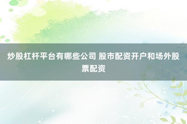 炒股杠杆平台有哪些公司 股市配资开户和场外股票配资