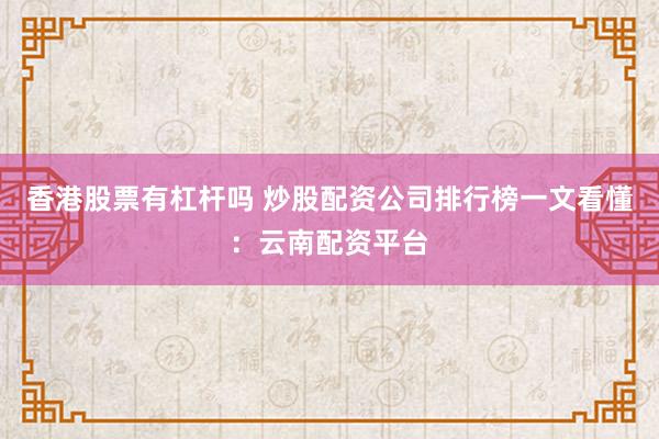 香港股票有杠杆吗 炒股配资公司排行榜一文看懂：云南配资平台