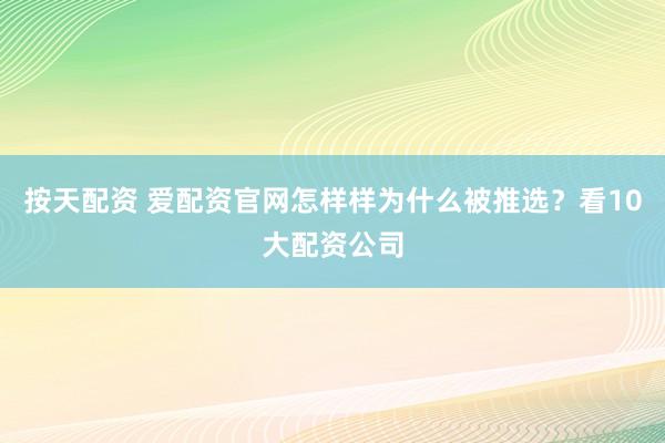 按天配资 爱配资官网怎样样为什么被推选？看10大配资公司