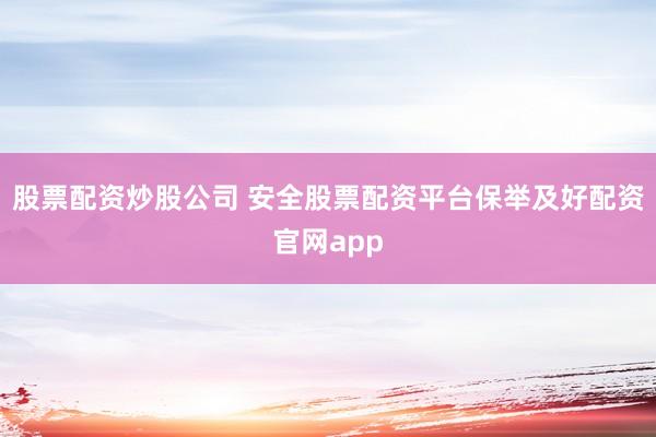 股票配资炒股公司 安全股票配资平台保举及好配资官网app
