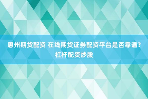 惠州期货配资 在线期货证券配资平台是否靠谱？杠杆配资炒股