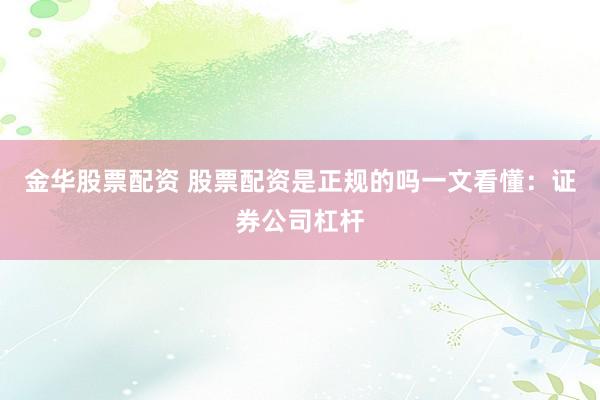 金华股票配资 股票配资是正规的吗一文看懂：证券公司杠杆