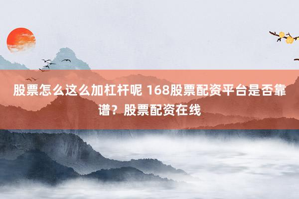 股票怎么这么加杠杆呢 168股票配资平台是否靠谱？股票配资在线