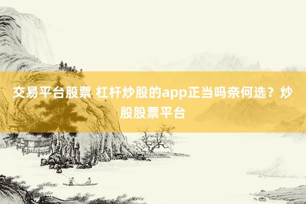 交易平台股票 杠杆炒股的app正当吗奈何选？炒股股票平台