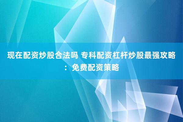 现在配资炒股合法吗 专科配资杠杆炒股最强攻略：免费配资策略