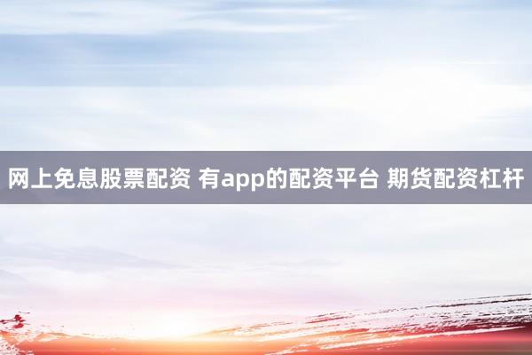 网上免息股票配资 有app的配资平台 期货配资杠杆