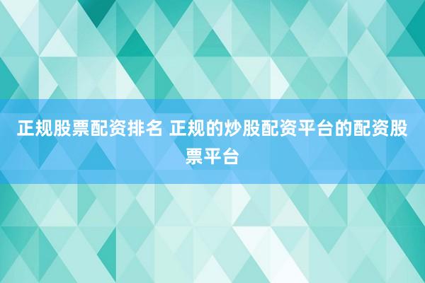 正规股票配资排名 正规的炒股配资平台的配资股票平台