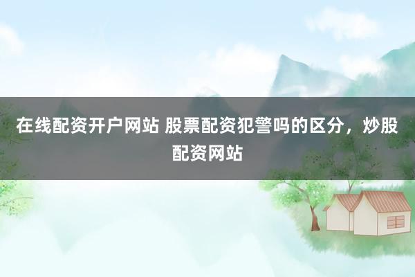 在线配资开户网站 股票配资犯警吗的区分，炒股配资网站