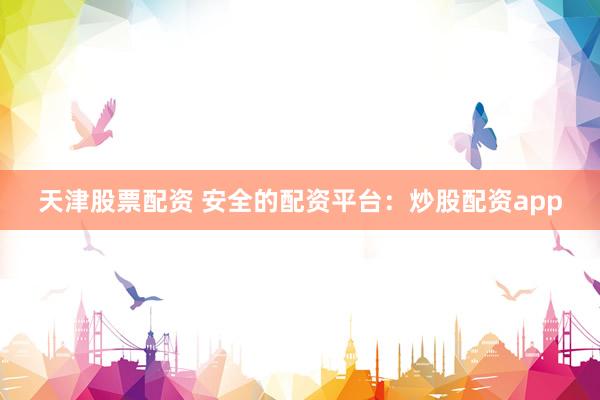 天津股票配资 安全的配资平台：炒股配资app