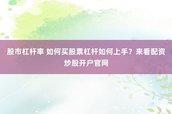 股市杠杆率 如何买股票杠杆如何上手？来看配资炒股开户官网