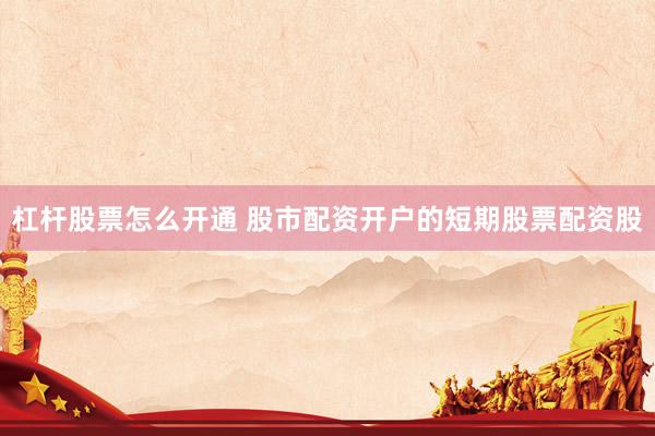 杠杆股票怎么开通 股市配资开户的短期股票配资股