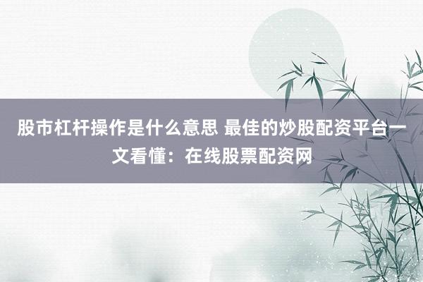 股市杠杆操作是什么意思 最佳的炒股配资平台一文看懂：在线股票配资网