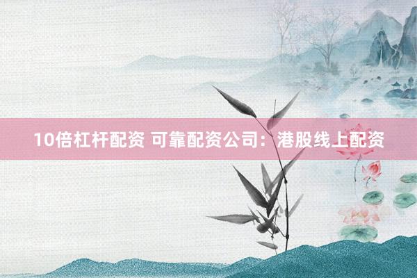 10倍杠杆配资 可靠配资公司：港股线上配资