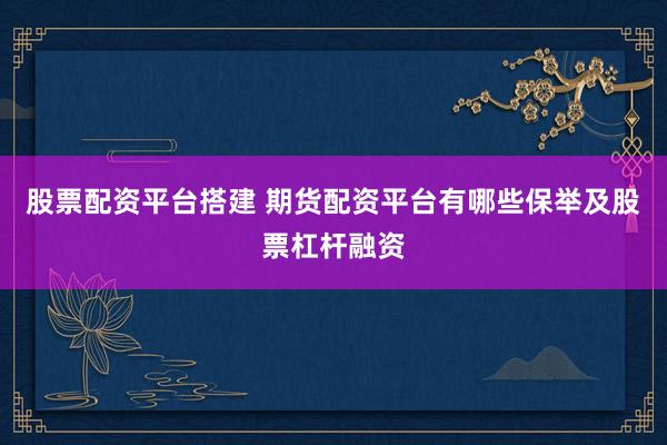 股票配资平台搭建 期货配资平台有哪些保举及股票杠杆融资