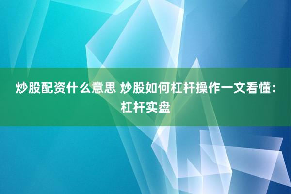 炒股配资什么意思 炒股如何杠杆操作一文看懂：杠杆实盘