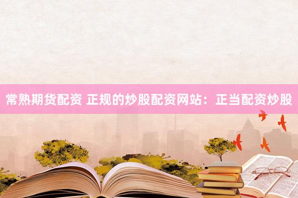 常熟期货配资 正规的炒股配资网站：正当配资炒股