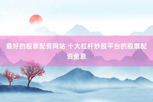 最好的股票配资网站 十大杠杆炒股平台的股票配资免息