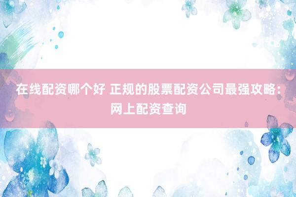 在线配资哪个好 正规的股票配资公司最强攻略：网上配资查询