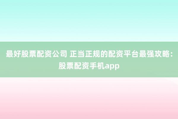 最好股票配资公司 正当正规的配资平台最强攻略：股票配资手机app