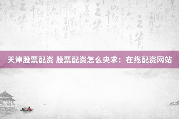 天津股票配资 股票配资怎么央求：在线配资网站