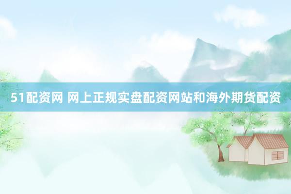 51配资网 网上正规实盘配资网站和海外期货配资