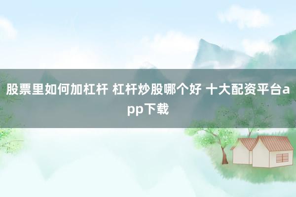 股票里如何加杠杆 杠杆炒股哪个好 十大配资平台app下载