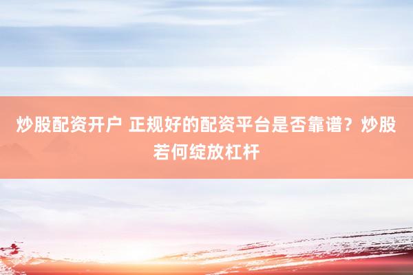 炒股配资开户 正规好的配资平台是否靠谱？炒股若何绽放杠杆