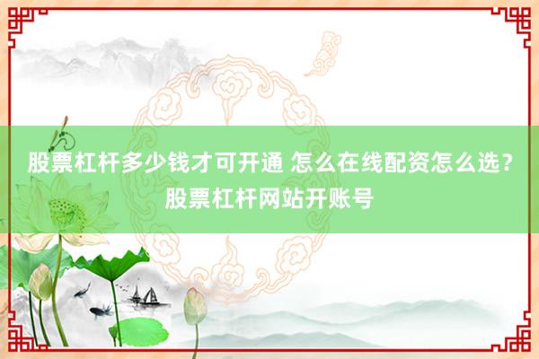 股票杠杆多少钱才可开通 怎么在线配资怎么选？股票杠杆网站开账号