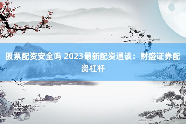 股票配资安全吗 2023最新配资通谈：财盛证券配资杠杆