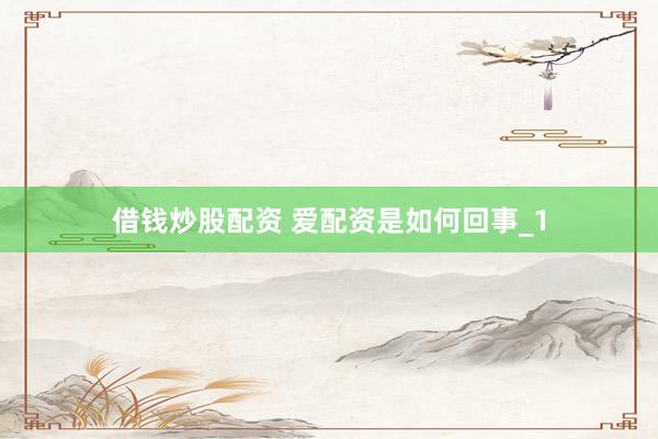 借钱炒股配资 爱配资是如何回事_1
