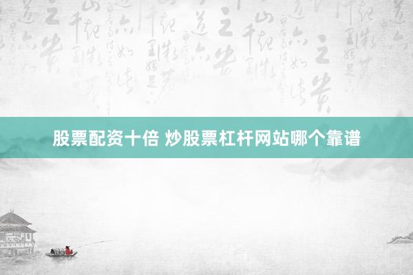 股票配资十倍 炒股票杠杆网站哪个靠谱