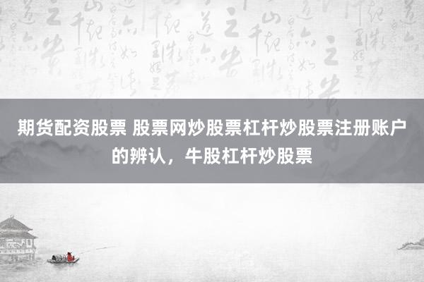 期货配资股票 股票网炒股票杠杆炒股票注册账户的辨认，牛股杠杆炒股票