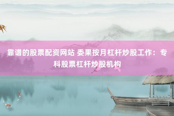 靠谱的股票配资网站 委果按月杠杆炒股工作：专科股票杠杆炒股机构