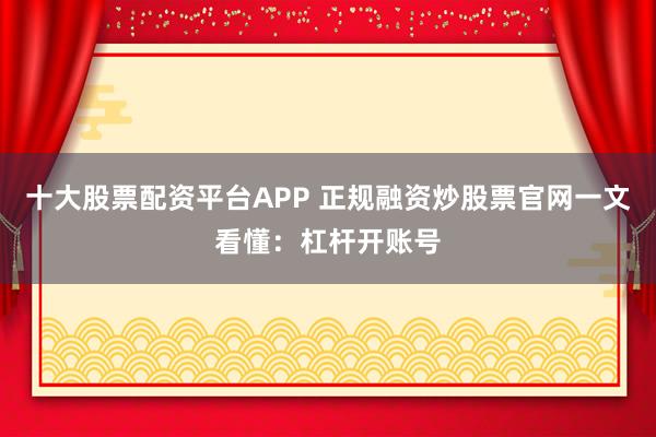 十大股票配资平台APP 正规融资炒股票官网一文看懂：杠杆开账号