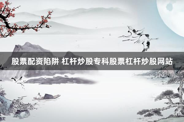 股票配资陷阱 杠杆炒股专科股票杠杆炒股网站