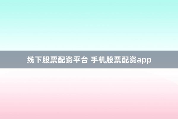 线下股票配资平台 手机股票配资app