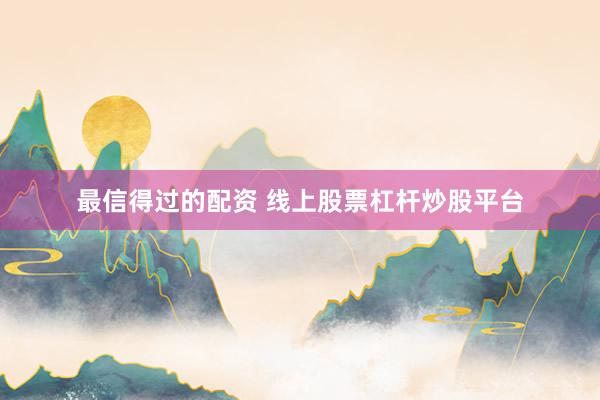 最信得过的配资 线上股票杠杆炒股平台