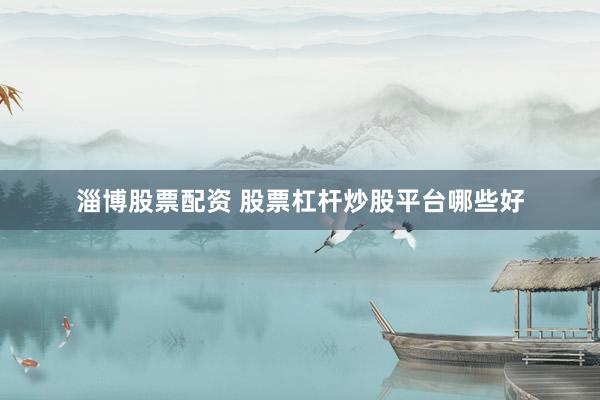 淄博股票配资 股票杠杆炒股平台哪些好