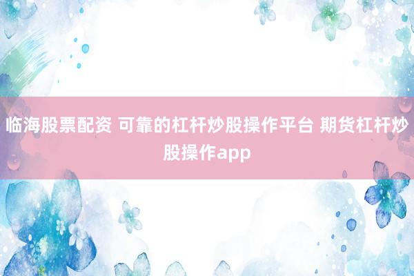 临海股票配资 可靠的杠杆炒股操作平台 期货杠杆炒股操作app
