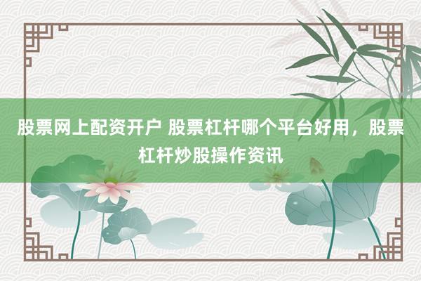 股票网上配资开户 股票杠杆哪个平台好用，股票杠杆炒股操作资讯
