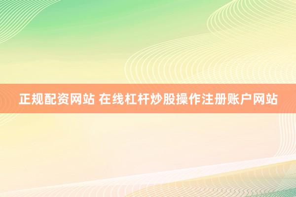 正规配资网站 在线杠杆炒股操作注册账户网站