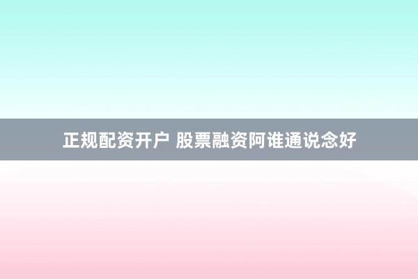 正规配资开户 股票融资阿谁通说念好