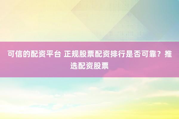 可信的配资平台 正规股票配资排行是否可靠？推选配资股票