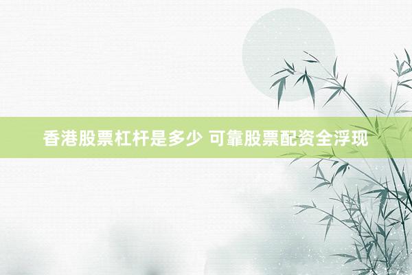香港股票杠杆是多少 可靠股票配资全浮现
