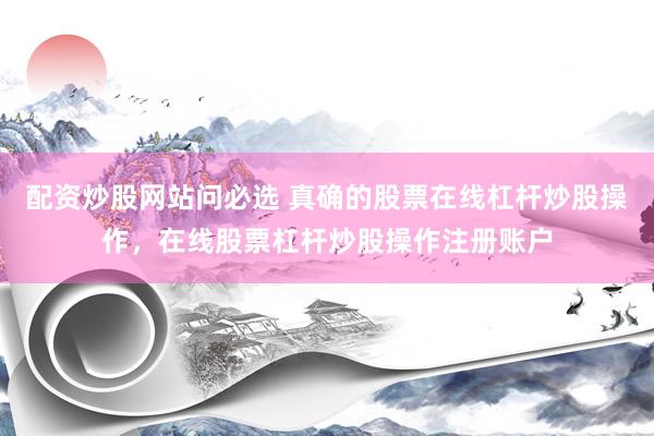 配资炒股网站问必选 真确的股票在线杠杆炒股操作，在线股票杠杆炒股操作注册账户