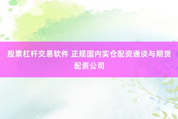 股票杠杆交易软件 正规国内实仓配资通谈与期货配资公司