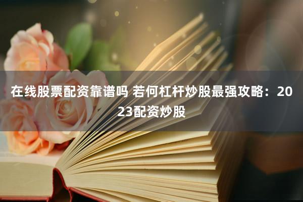 在线股票配资靠谱吗 若何杠杆炒股最强攻略：2023配资炒股